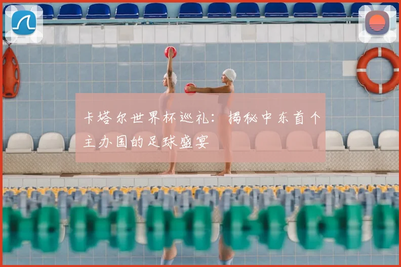 卡塔尔世界杯巡礼:揭秘中东首个主办国的足球盛宴