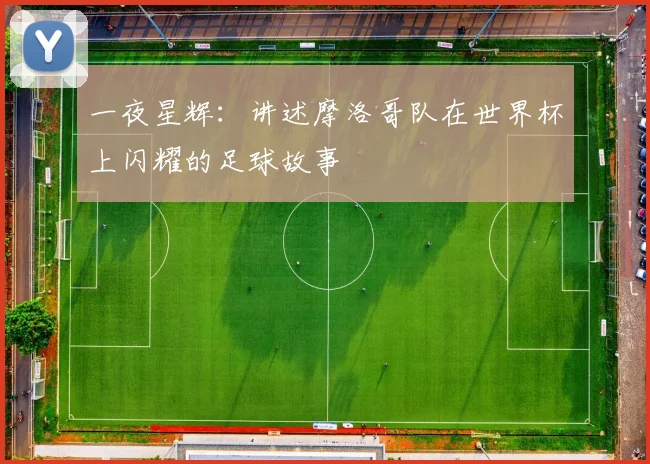 一夜星辉:讲述摩洛哥队在世界杯上闪耀的足球故事