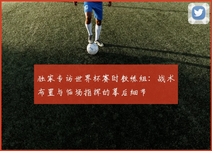 独家专访世界杯赛时教练组:战术布置与临场指挥的幕后细节
