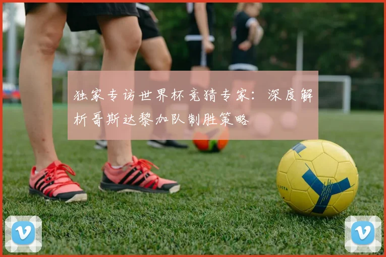独家专访世界杯竞猜专家:深度解析哥斯达黎加队制胜策略