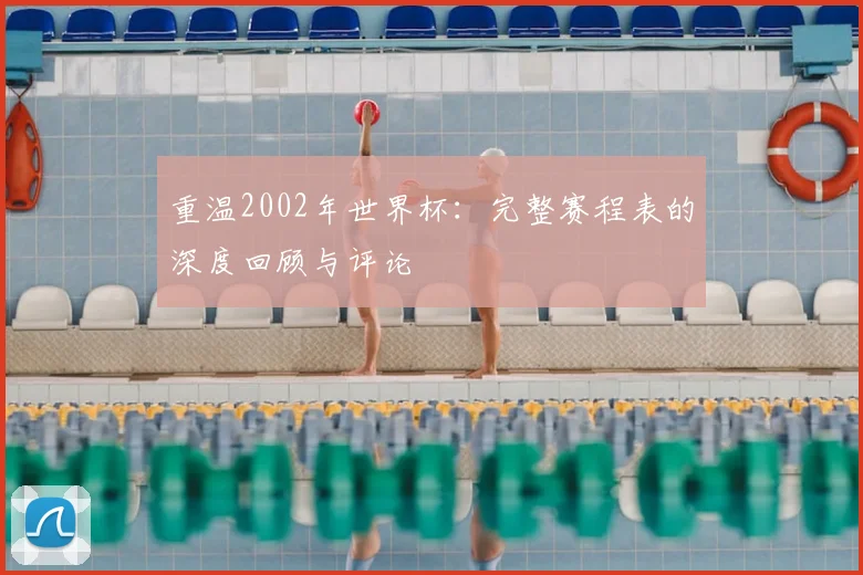 重温2002年世界杯:完整赛程表的深度回顾与评论