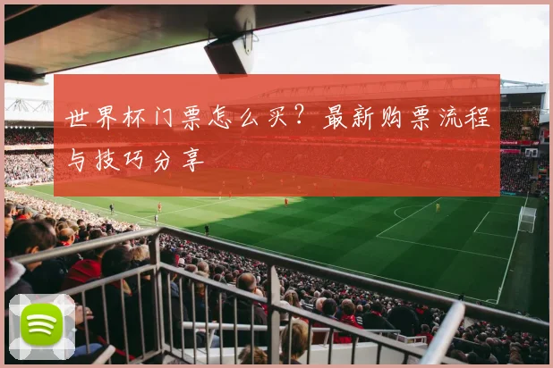 世界杯门票怎么买?最新购票流程与技巧分享