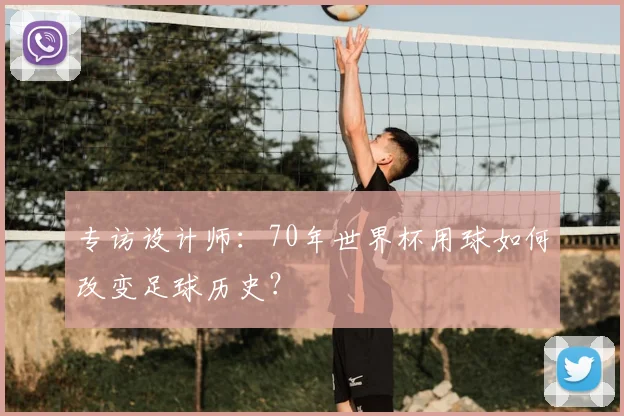 专访设计师：70年世界杯用球如何改变足球历史？