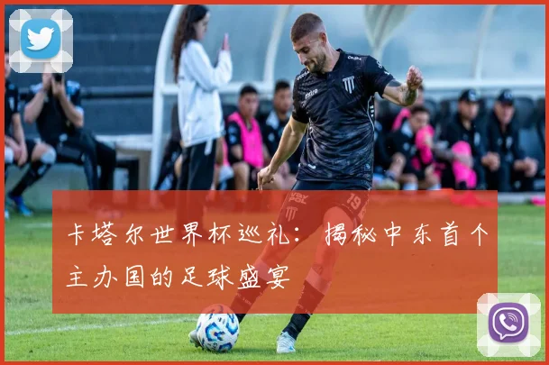 卡塔尔世界杯巡礼:揭秘中东首个主办国的足球盛宴