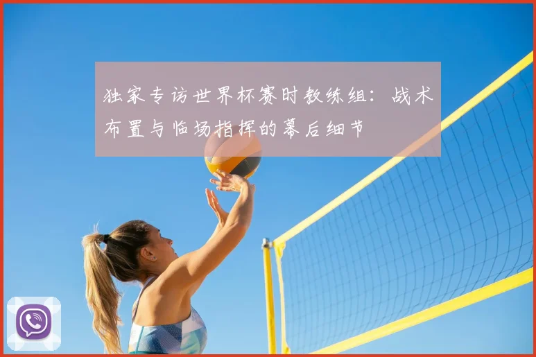 独家专访世界杯赛时教练组:战术布置与临场指挥的幕后细节