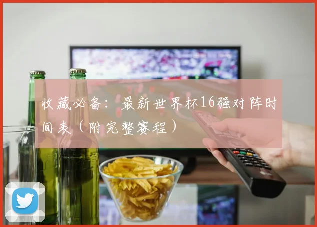 收藏必备：最新世界杯16强对阵时间表（附完整赛程）