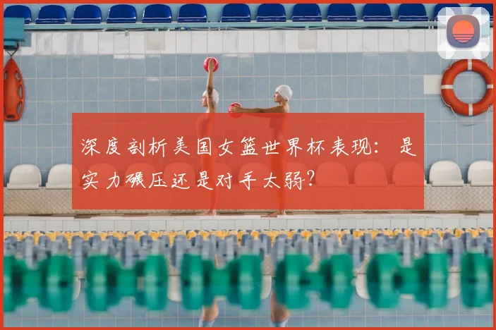 深度剖析美国女篮世界杯表现:是实力碾压还是对手太弱?