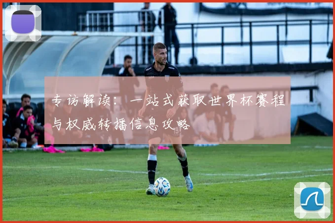 专访解读:一站式获取世界杯赛程与权威转播信息攻略