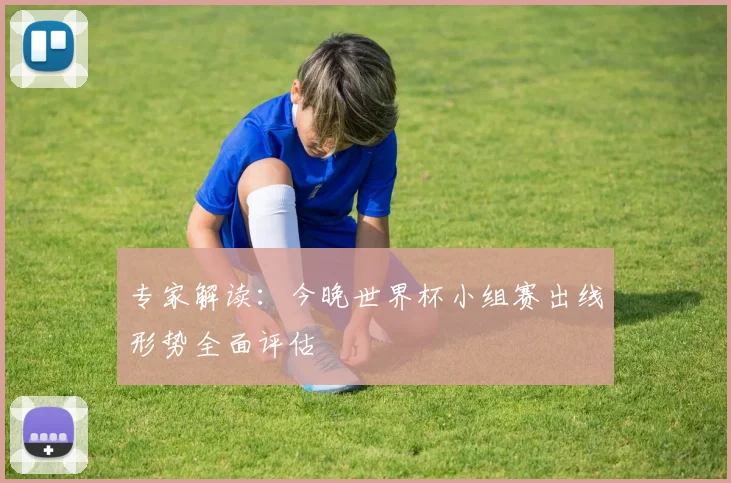 专家解读:今晚世界杯小组赛出线形势全面评估
